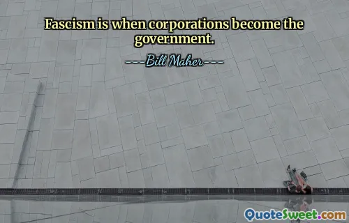 Fascism is when corporations become the government.