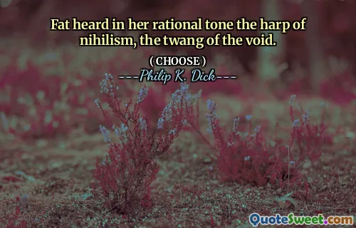 Fat heard in her rational tone the harp of nihilism, the twang of the void.