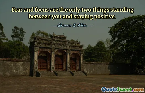 Fear and focus are the only two things standing between you and staying positive.