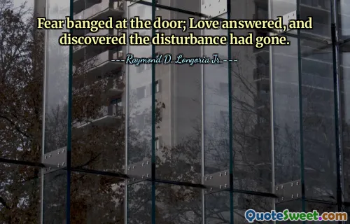 Fear banged at the door; Love answered, and discovered the disturbance had gone.