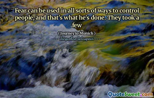 Fear can be used in all sorts of ways to control people, and that's what he's done. They took a few