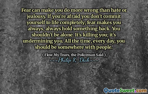 Fear can make you do more wrong than hate or jealousy. If you're afraid you don't commit yourself to life completely; fear makes you always, always hold something back. You shouldn't be alone. It's killing you; it's undermining you. All the time, every day, you should be somewhere with people.