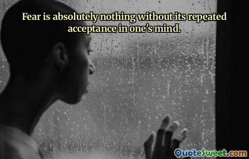 Fear is absolutely nothing without its repeated acceptance in one's mind.