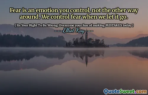Fear is an emotion you control, not the other way around. We control fear when we let it go.