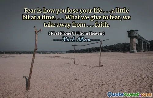 Fear is how you lose your life . . . a little bit at a time. . . . What we give to fear, we take away from . . . faith.