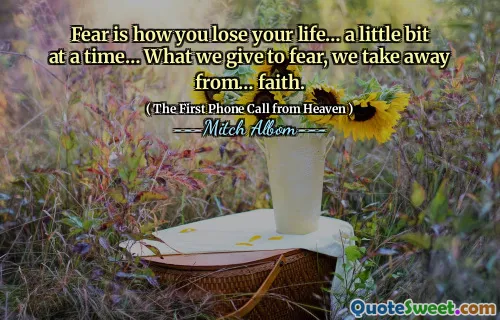 Fear is how you lose your life… a little bit at a time… What we give to fear, we take away from… faith.