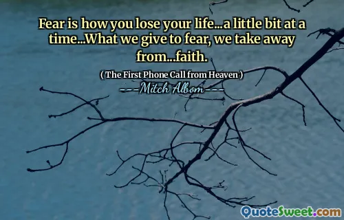 Fear is how you lose your life...a little bit at a time...What we give to fear, we take away from...faith.