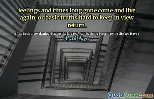 Känslor och tider länge borta kommer och lev igen, eller grundläggande sanningar som är svåra att hålla i synen.