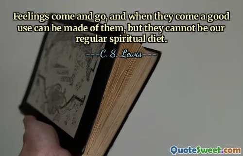 Feelings come and go, and when they come a good use can be made of them, but they cannot be our regular spiritual diet.