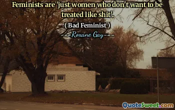 Feminists are 'just women who don't want to be treated like shit'.