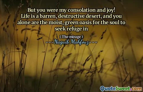 Men du var min tröst och glädje!
Livet är en karg, destruktiv öken, och du ensam är den fuktiga, gröna oasen för själen att söka tillflykt i