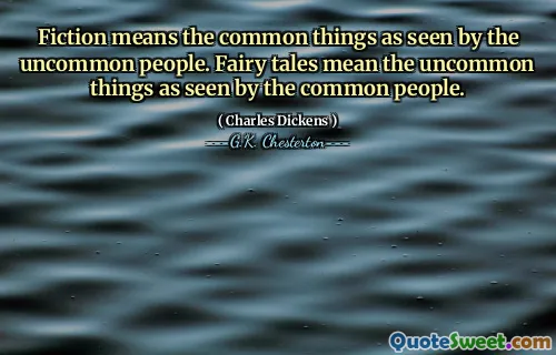 Fiction means the common things as seen by the uncommon people. Fairy tales mean the uncommon things as seen by the common people.