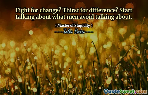 Fight for change? Thirst for difference? Start talking about what men avoid talking about.
