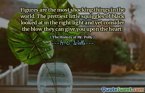 Figures are the most shocking things in the world. The prettiest little squiggles of black looked at in the right light and yet consider the blow they can give you upon the heart.