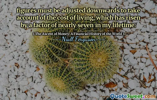 figures must be adjusted downwards to take account of the cost of living, which has risen by a factor of nearly seven in my lifetime.