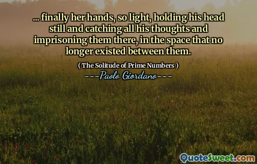 ... finally her hands, so light, holding his head still and catching all his thoughts and imprisoning them there, in the space that no longer existed between them.