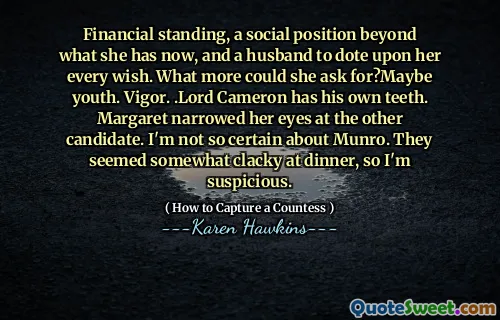 Financial standing, a social position beyond what she has now, and a husband to dote upon her every wish. What more could she ask for?Maybe youth. Vigor. .Lord Cameron has his own teeth. Margaret narrowed her eyes at the other candidate. I'm not so certain about Munro. They seemed somewhat clacky at dinner, so I'm suspicious.