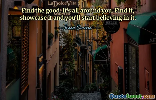 Find the good. It's all around you. Find it, showcase it and you'll start believing in it.