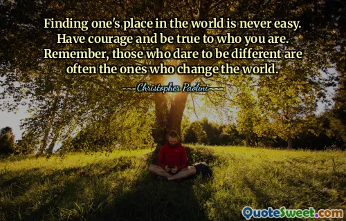 Finding one's place in the world is never easy. Have courage and be true to who you are. Remember, those who dare to be different are often the ones who change the world.