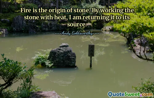Fire is the origin of stone. By working the stone with heat, I am returning it to its source.
