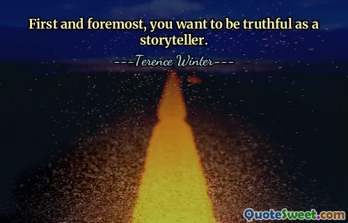 First and foremost, you want to be truthful as a storyteller.