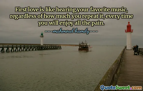 First love is like hearing your favorite music, regardless of how much you repeat it, every time you will enjoy all the pain.