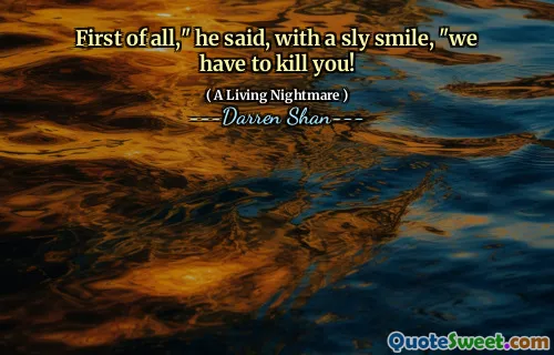 First of all," he said, with a sly smile, "we have to kill you!
