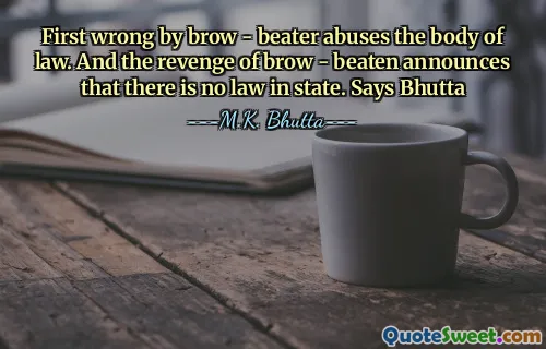 First wrong by brow - beater abuses the body of law. And the revenge of brow - beaten announces that there is no law in state. Says Bhutta