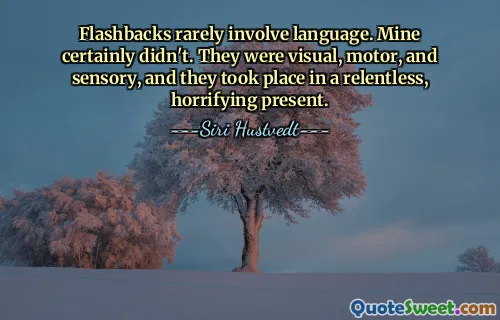 Flashbacks rarely involve language. Mine certainly didn't. They were visual, motor, and sensory, and they took place in a relentless, horrifying present.