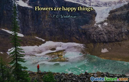 Flowers are happy things.