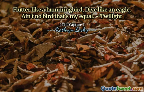 Flutter like a hummingbird, Dive like an eagle, Ain't no bird that's my equal. - Twilight