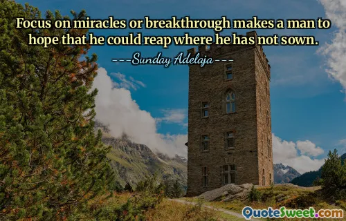 Focus on miracles or breakthrough makes a man to hope that he could reap where he has not sown.