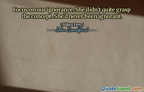Focus on our ignorance. She didn't quite grasp the concept. She'd never been ignorant.
