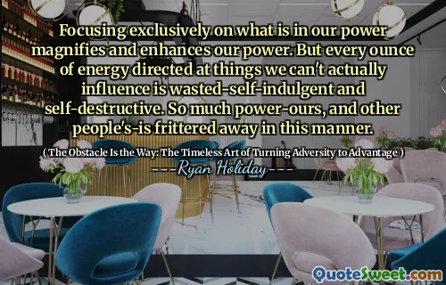 Focusing exclusively on what is in our power magnifies and enhances our power. But every ounce of energy directed at things we can't actually influence is wasted-self-indulgent and self-destructive. So much power-ours, and other people's-is frittered away in this manner.