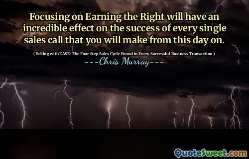 Focusing on Earning the Right will have an incredible effect on the success of every single sales call that you will make from this day on.