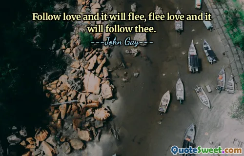 Follow love and it will flee, flee love and it will follow thee.