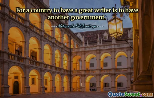 For a country to have a great writer is to have another government.