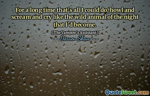 For a long time that's all I could do, howl and scream and cry like the wild animal of the night that I'd become.