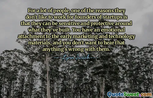 For a lot of people, one of the reasons they don't like to work for founders of startups is that they can be sensitive and protective around what they've built. You have an emotional attachment to the early marketing and technology materials, and you don't want to hear that anything's wrong with them.