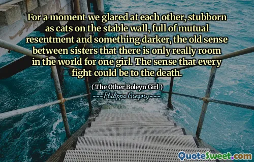 For a moment we glared at each other, stubborn as cats on the stable wall, full of mutual resentment and something darker, the old sense between sisters that there is only really room in the world for one girl. The sense that every fight could be to the death.