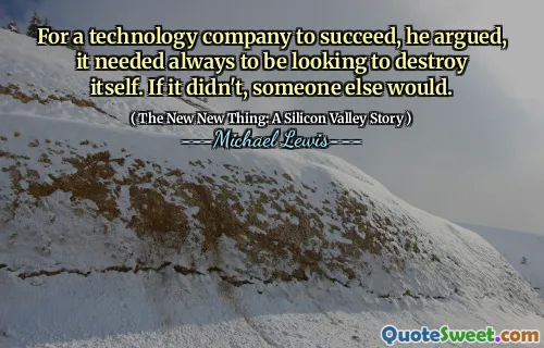 For a technology company to succeed, he argued, it needed always to be looking to destroy itself. If it didn't, someone else would.