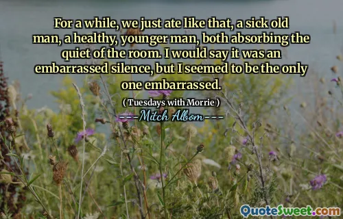 有一阵子，我们只是这样吃的，一个生病的老人，一个健康的年轻人，都吸收了房间的安静。我会说这是一个尴尬的沉默，但我似乎是唯一一个尴尬的人。