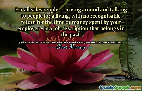 For all salespeople - Driving around and talking to people for a living, with no recognisable return for the time or money spent by your employer - is a job description that belongs in the past.