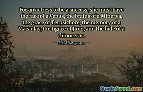 For an actress to be a success, she must have the face of a Venus, the brains of a Minerva, the grace of Terpsichore, the memory of a Macaulay, the figure of Juno, and the hide of a rhinoceros.