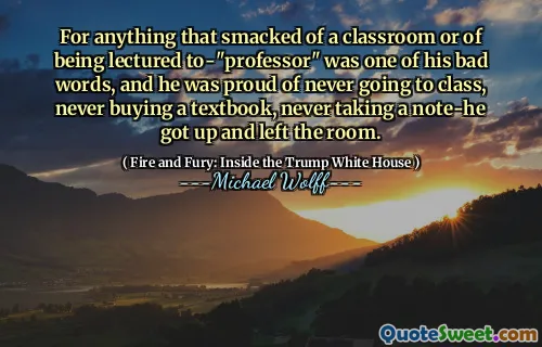 For anything that smacked of a classroom or of being lectured to-"professor" was one of his bad words, and he was proud of never going to class, never buying a textbook, never taking a note-he got up and left the room.