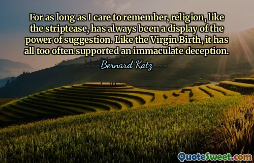 For as long as I care to remember, religion, like the striptease, has always been a display of the power of suggestion. Like the Virgin Birth, it has all too often supported an immaculate deception.