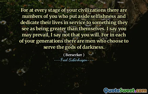 For at every stage of your civilizations there are numbers of you who put aside selfishness and dedicate their lives in service to something they see as being greater than themselves. I say you may prevail, I say not that you will. For in each of your generations there are men who choose to serve the gods of darkness.