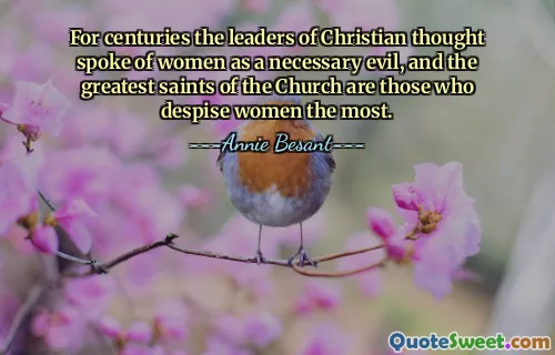 For centuries the leaders of Christian thought spoke of women as a necessary evil, and the greatest saints of the Church are those who despise women the most.