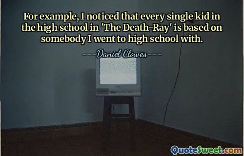For example, I noticed that every single kid in the high school in 'The Death-Ray' is based on somebody I went to high school with.
