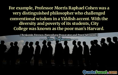 For example, Professor Morris Raphael Cohen was a very distinguished philosopher who challenged conventional wisdom in a Yiddish accent. With the diversity and poverty of its students, City College was known as the poor man's Harvard.